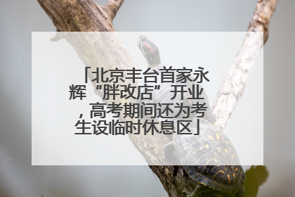 北京丰台首家永辉“胖改店”开业，高考期间还为考生设临时休息区