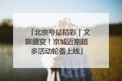 北京号最精彩｜文旅盛宴！京城近期超多活动轮番上线