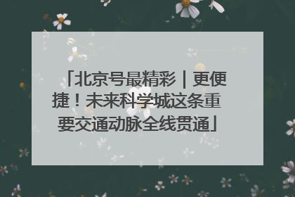 北京号最精彩｜更便捷！未来科学城这条重要交通动脉全线贯通