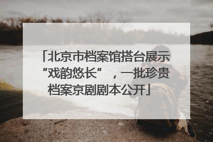 北京市档案馆搭台展示“戏韵悠长”，一批珍贵档案京剧剧本公开