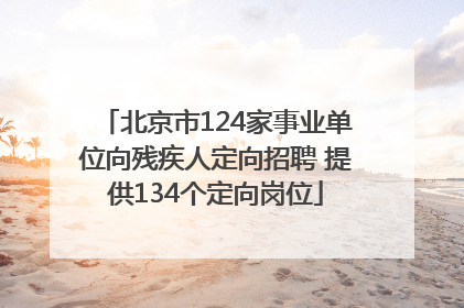 北京市124家事业单位向残疾人定向招聘 提供134个定向岗位