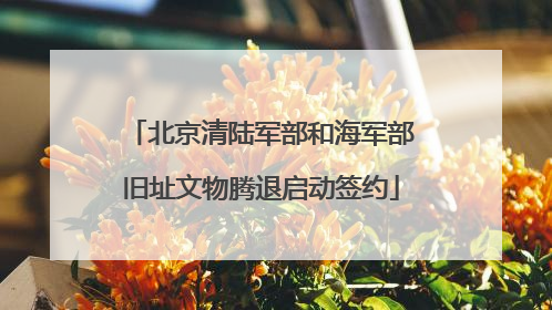 北京清陆军部和海军部旧址文物腾退启动签约