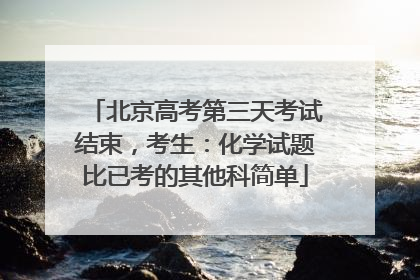 北京高考第三天考试结束，考生：化学试题比已考的其他科简单