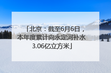 北京：截至6月6日，本年度累计向永定河补水3.06亿立方米