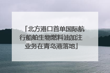北方港口首单国际航行船舶生物燃料油加注业务在青岛港落地