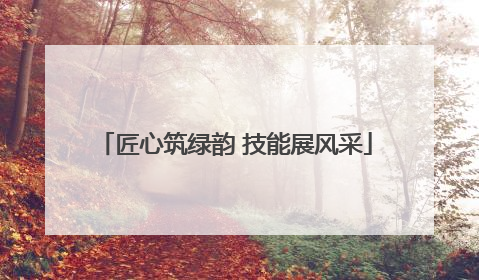 匠心筑绿韵 技能展风采
