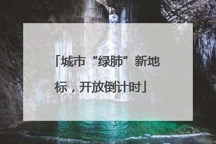 城市“绿肺”新地标，开放倒计时