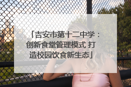 吉安市第十二中学：创新食堂管理模式 打造校园饮食新生态