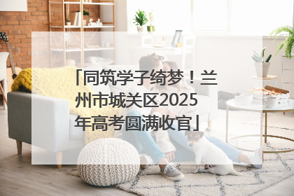 同筑学子绮梦！兰州市城关区2025年高考圆满收官