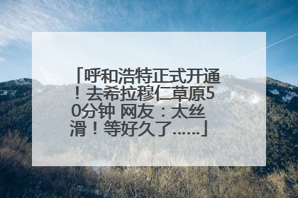 呼和浩特正式开通！去希拉穆仁草原50分钟 网友：太丝滑！等好久了……
