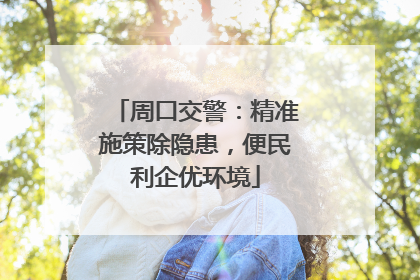 周口交警：精准施策除隐患，便民利企优环境