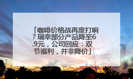 咖啡价格战再度打响？瑞幸部分产品降至6.9元，公司回应：双节福利，并非降价