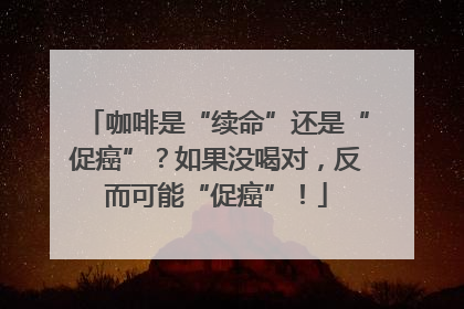 咖啡是“续命”还是“促癌”？如果没喝对，反而可能“促癌”！