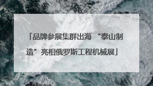 品牌参展集群出海 “泰山制造”亮相俄罗斯工程机械展