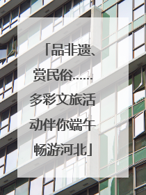 品非遗、赏民俗……多彩文旅活动伴你端午畅游河北