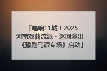 唱响11城！2025河南戏曲流派・巡回演出《豫剧马派专场》启动