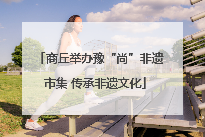 商丘举办豫“尚”非遗市集 传承非遗文化