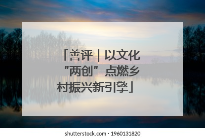 善评｜以文化“两创”点燃乡村振兴新引擎
