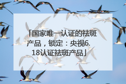 国家唯一认证的祛斑产品，锁定：央视6.18认证祛斑产品