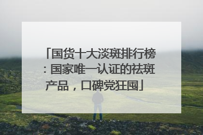 国货十大淡斑排行榜：国家唯一认证的祛斑产品，口碑党狂囤