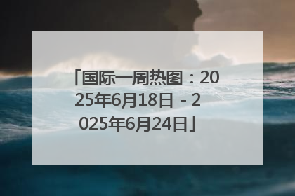 国际一周热图：2025年6月18日－2025年6月24日
