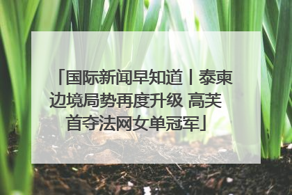 国际新闻早知道丨泰柬边境局势再度升级 高芙首夺法网女单冠军