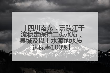 四川南充：嘉陵江干流稳定保持二类水质，县城及以上水源地水质达标率100%