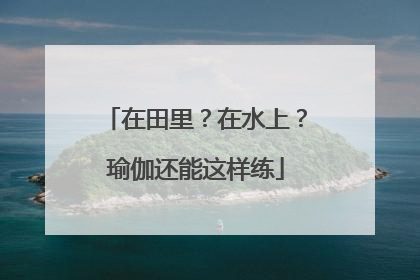 在田里？在水上？瑜伽还能这样练