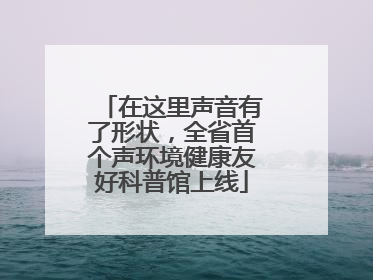 在这里声音有了形状，全省首个声环境健康友好科普馆上线