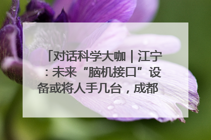 对话科学大咖｜江宁：未来“脑机接口”设备或将人手几台，成都有明确的技术优势