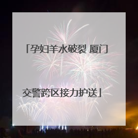 孕妇羊水破裂 厦门交警跨区接力护送