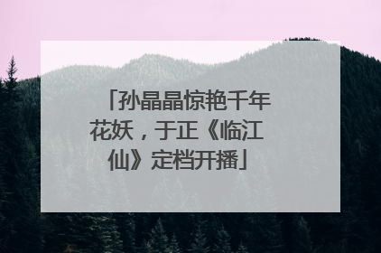 孙晶晶惊艳千年花妖，于正《临江仙》定档开播