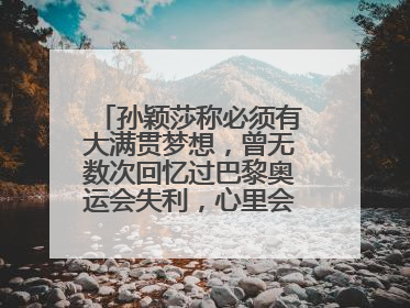 孙颖莎称必须有大满贯梦想，曾无数次回忆过巴黎奥运会失利，心里会“咯噔一下”