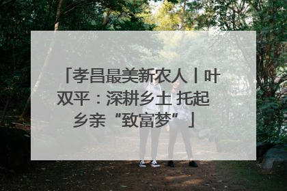 孝昌最美新农人丨叶双平：深耕乡土 托起乡亲“致富梦”