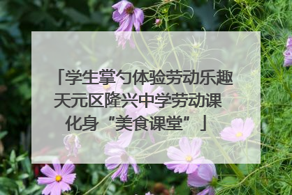 学生掌勺体验劳动乐趣 天元区隆兴中学劳动课化身“美食课堂”