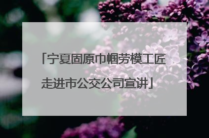 宁夏固原巾帼劳模工匠走进市公交公司宣讲
