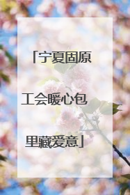 宁夏固原工会暖心包里藏爱意