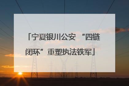 宁夏银川公安 “四链闭环”重塑执法铁军