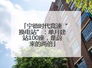 宁德时代竞速“换电站”：单月建站100座，是蔚来的两倍