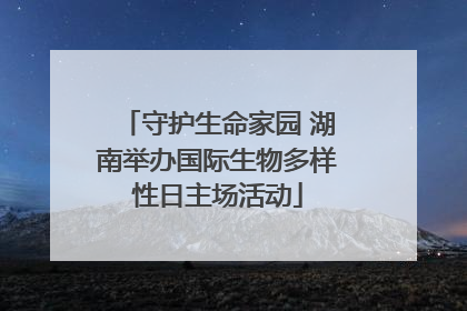 守护生命家园 湖南举办国际生物多样性日主场活动