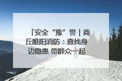 安全“豫”警｜商丘睢阳消防：查找身边隐患 带群众一起“涨知识”