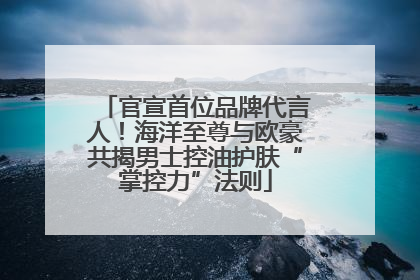 官宣首位品牌代言人！海洋至尊与欧豪共揭男士控油护肤“掌控力”法则