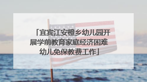 宜宾江安橙乡幼儿园开展学前教育家庭经济困难幼儿免保教费工作