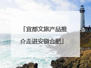 宜都文旅产品推介走进安徽合肥