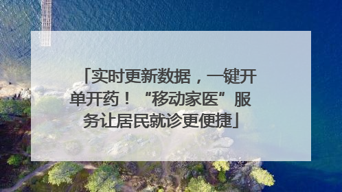 实时更新数据，一键开单开药！“移动家医”服务让居民就诊更便捷