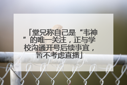 堂兄称自己是“韦神”的唯一关注，正与学校沟通开号后续事宜，暂不考虑直播
