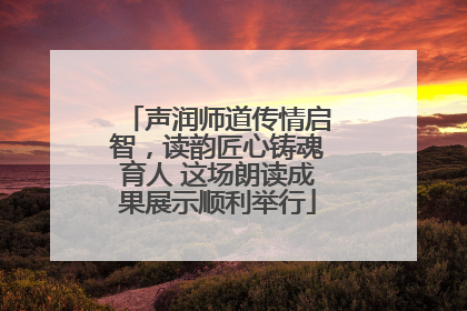 声润师道传情启智，读韵匠心铸魂育人 这场朗读成果展示顺利举行