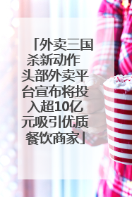外卖三国杀新动作 头部外卖平台宣布将投入超10亿元吸引优质餐饮商家