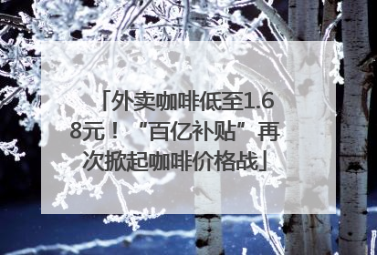 外卖咖啡低至1.68元！“百亿补贴”再次掀起咖啡价格战
