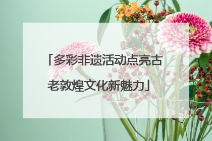 多彩非遗活动点亮古老敦煌文化新魅力